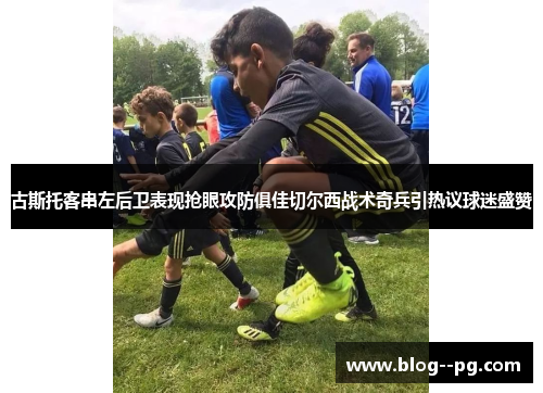 古斯托客串左后卫表现抢眼攻防俱佳切尔西战术奇兵引热议球迷盛赞 古斯托客串左后卫表现抢眼攻防俱佳切尔西战术奇兵引热议球迷盛赞