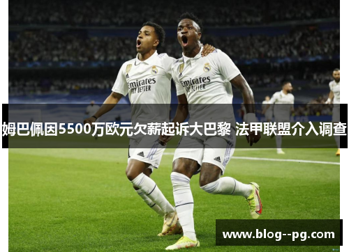 姆巴佩因5500万欧元欠薪起诉大巴黎 法甲联盟介入调查 姆巴佩因5500万欧元欠薪起诉大巴黎 法甲联盟介入调查