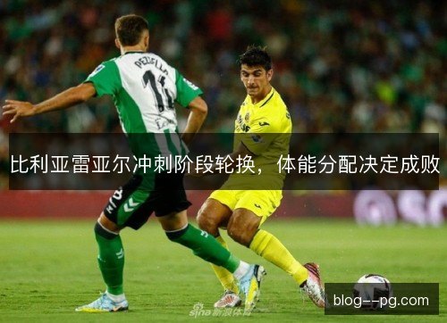 比利亚雷亚尔冲刺阶段轮换，体能分配决定成败