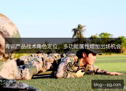 青训产品战术角色定位，多功能属性增加出场机会