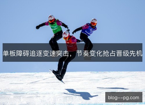 单板障碍追逐变速突击，节奏变化抢占晋级先机