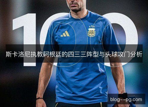 斯卡洛尼执教阿根廷的四三三阵型与头球攻门分析